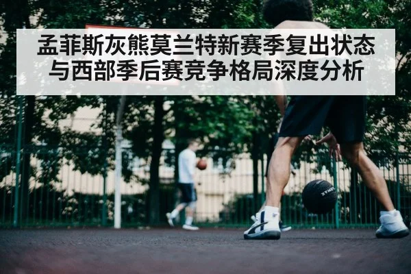 孟菲斯灰熊莫兰特新赛季复出状态与西部季后赛竞争格局深度分析 - Baowei Sports