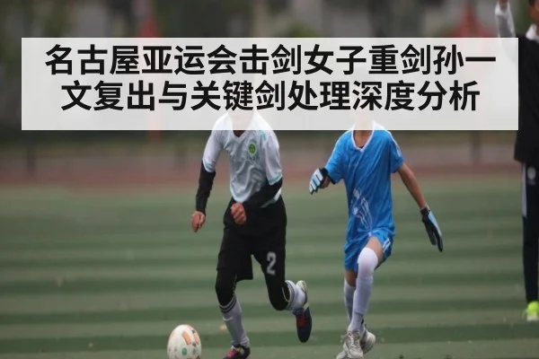 名古屋亚运会击剑女子重剑孙一文复出与关键剑处理深度分析 - Baowei Sports