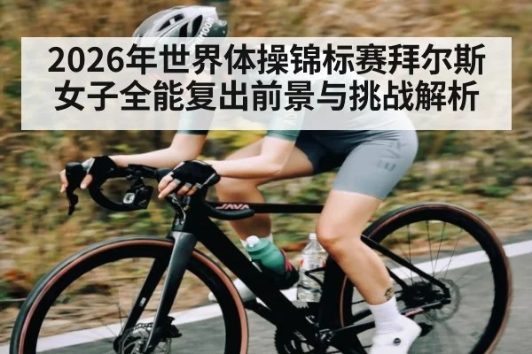 2026年世界体操锦标赛拜尔斯女子全能复出前景与挑战解析