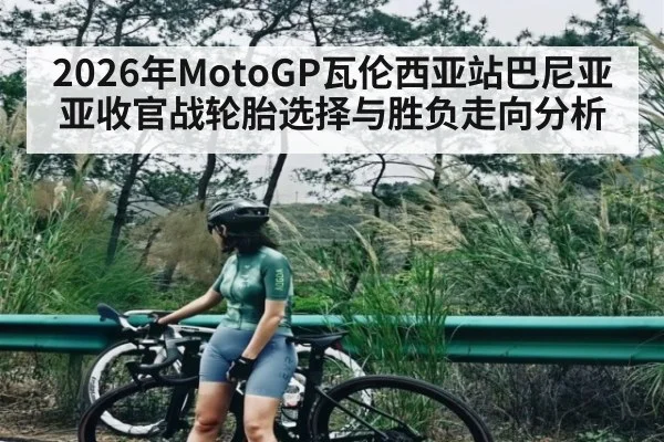 2026年MotoGP瓦伦西亚站巴尼亚亚收官战轮胎选择与胜负走向分析